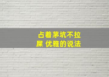 占着茅坑不拉屎 优雅的说法